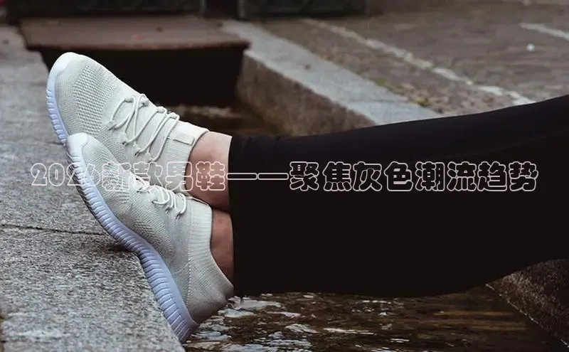 2026新款男鞋——聚焦灰色潮流趋势